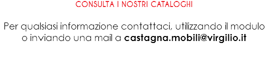 CONSULTA I NOSTRI CATALOGHI Per qualsiasi informazione contattaci, utilizzando il modulo o inviando una mail a castagna.mobili@virgilio.it